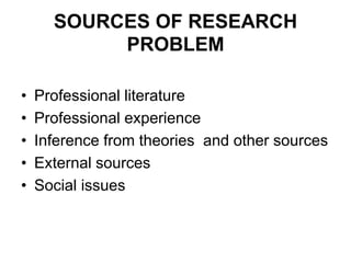 SOURCES OF RESEARCH
PROBLEM
• Professional literature
• Professional experience
• Inference from theories and other sources
• External sources
• Social issues
 