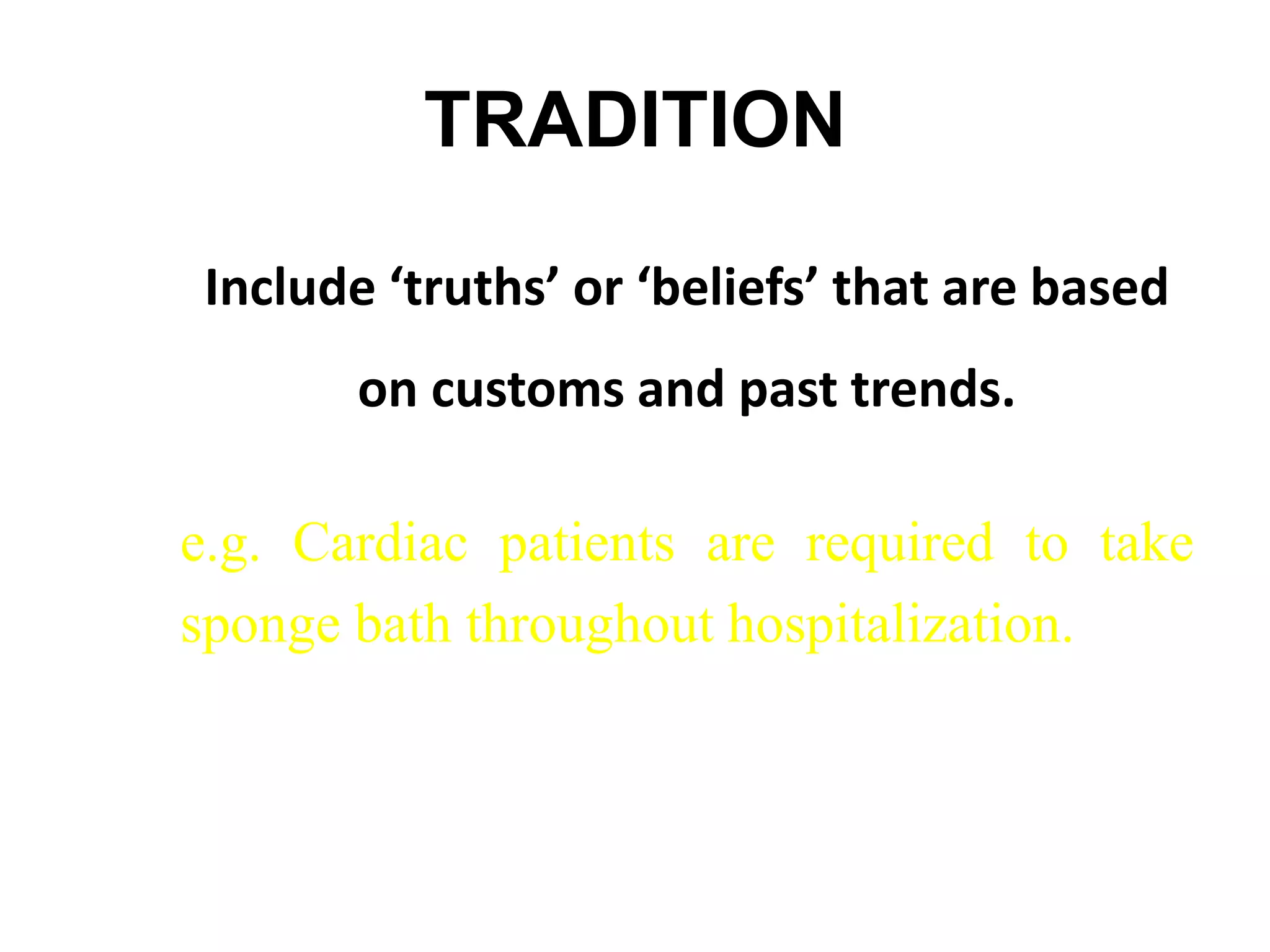 TRADITION
Include ‘truths’ or ‘beliefs’ that are based
on customs and past trends.
e.g. Cardiac patients are required to take
sponge bath throughout hospitalization.
 