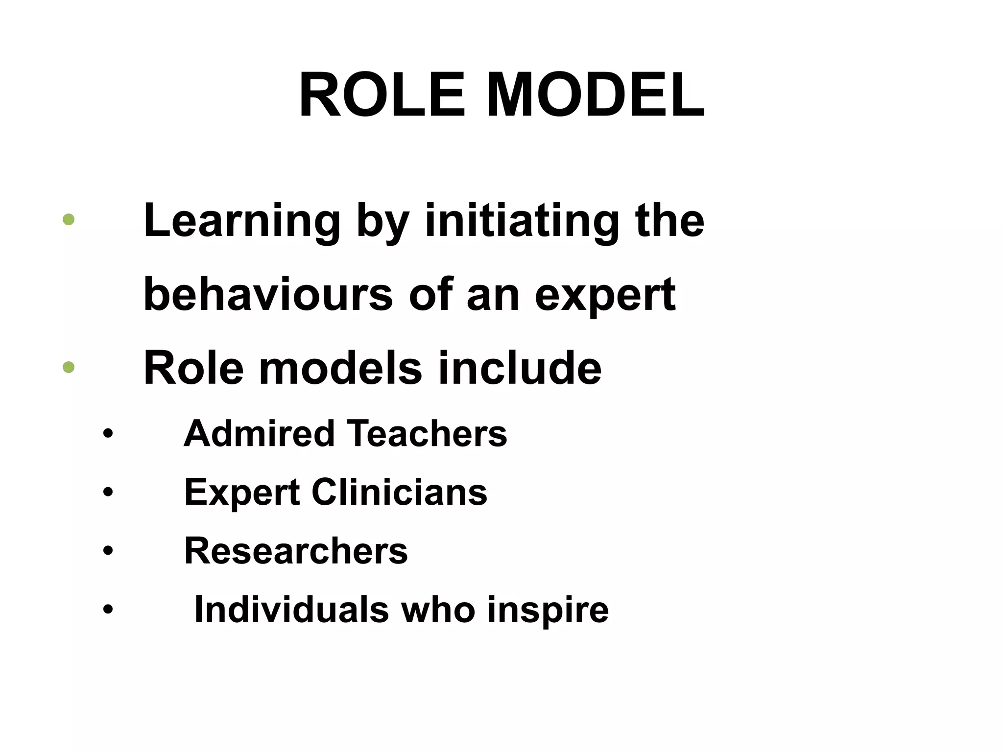 ROLE MODEL
• Learning by initiating the
behaviours of an expert
• Role models include
• Admired Teachers
• Expert Clinicians
• Researchers
• Individuals who inspire
 