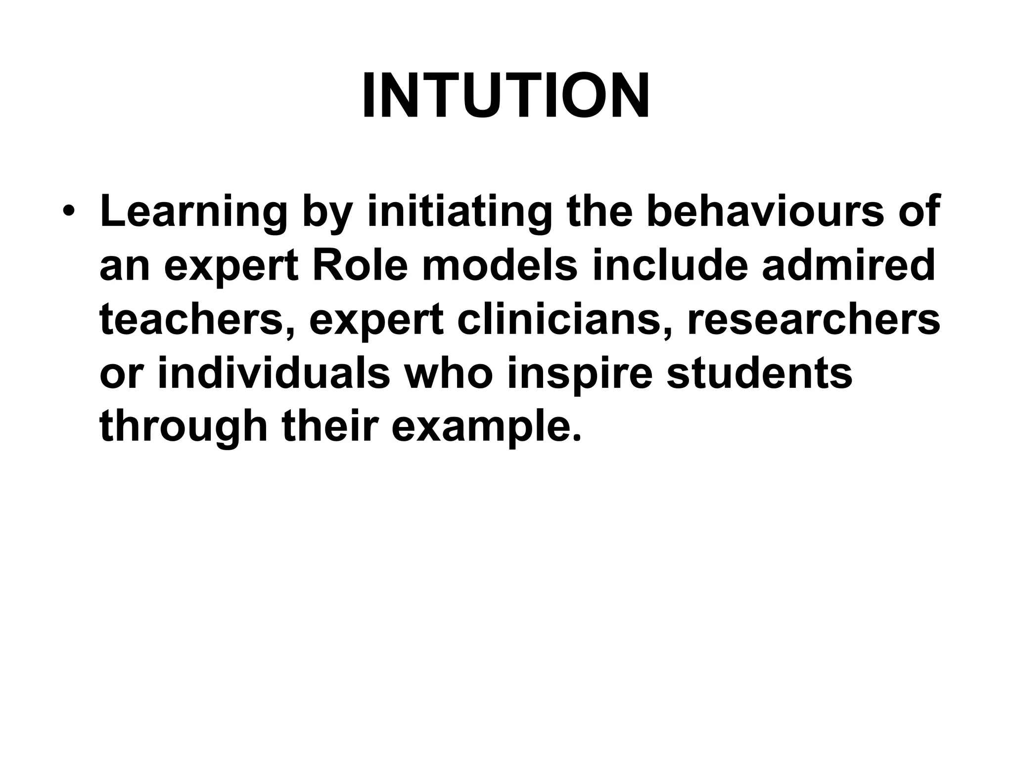 INTUTION
• Learning by initiating the behaviours of
an expert Role models include admired
teachers, expert clinicians, researchers
or individuals who inspire students
through their example.
 