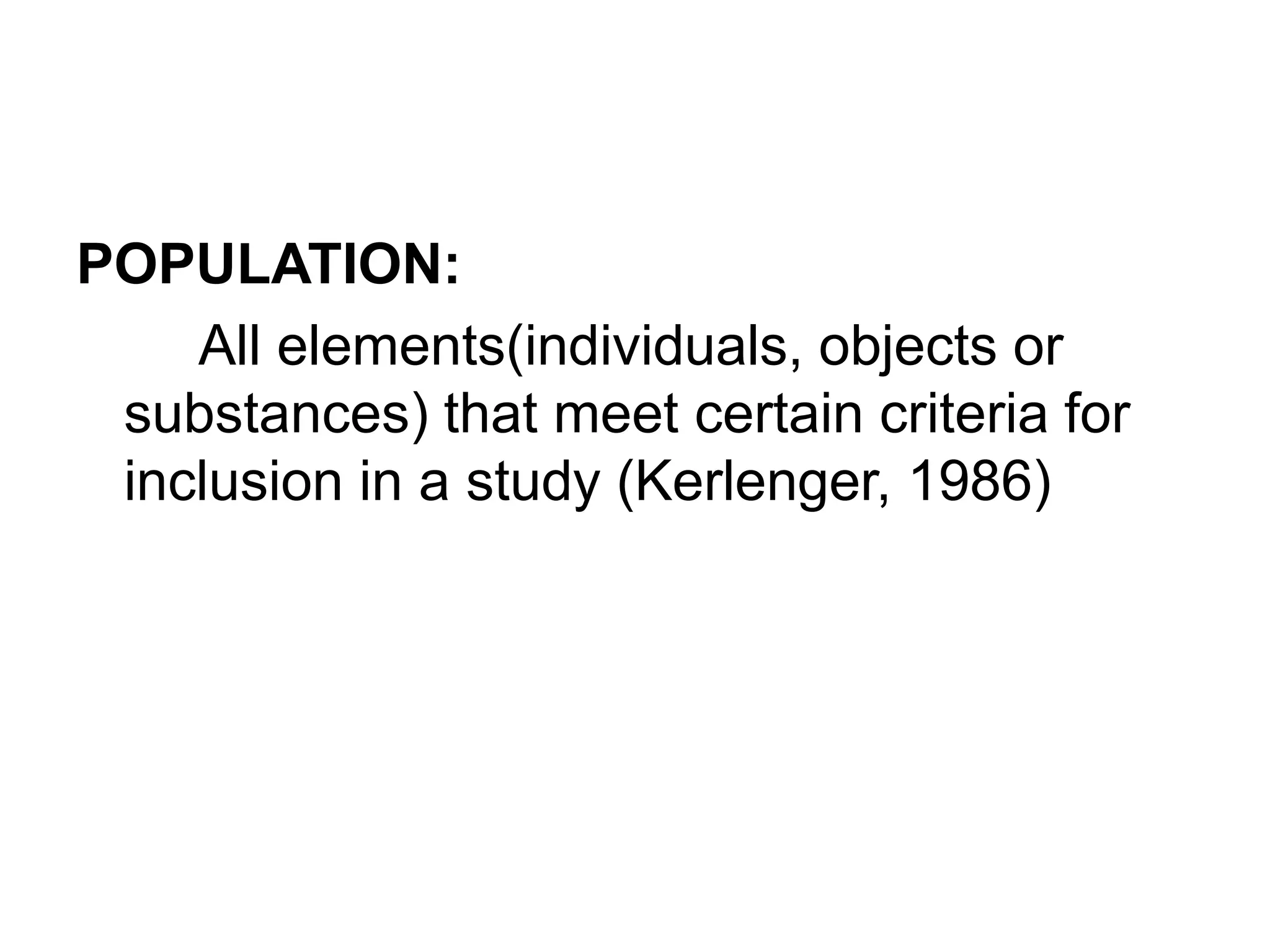 POPULATION:
All elements(individuals, objects or
substances) that meet certain criteria for
inclusion in a study (Kerlenger, 1986)
 