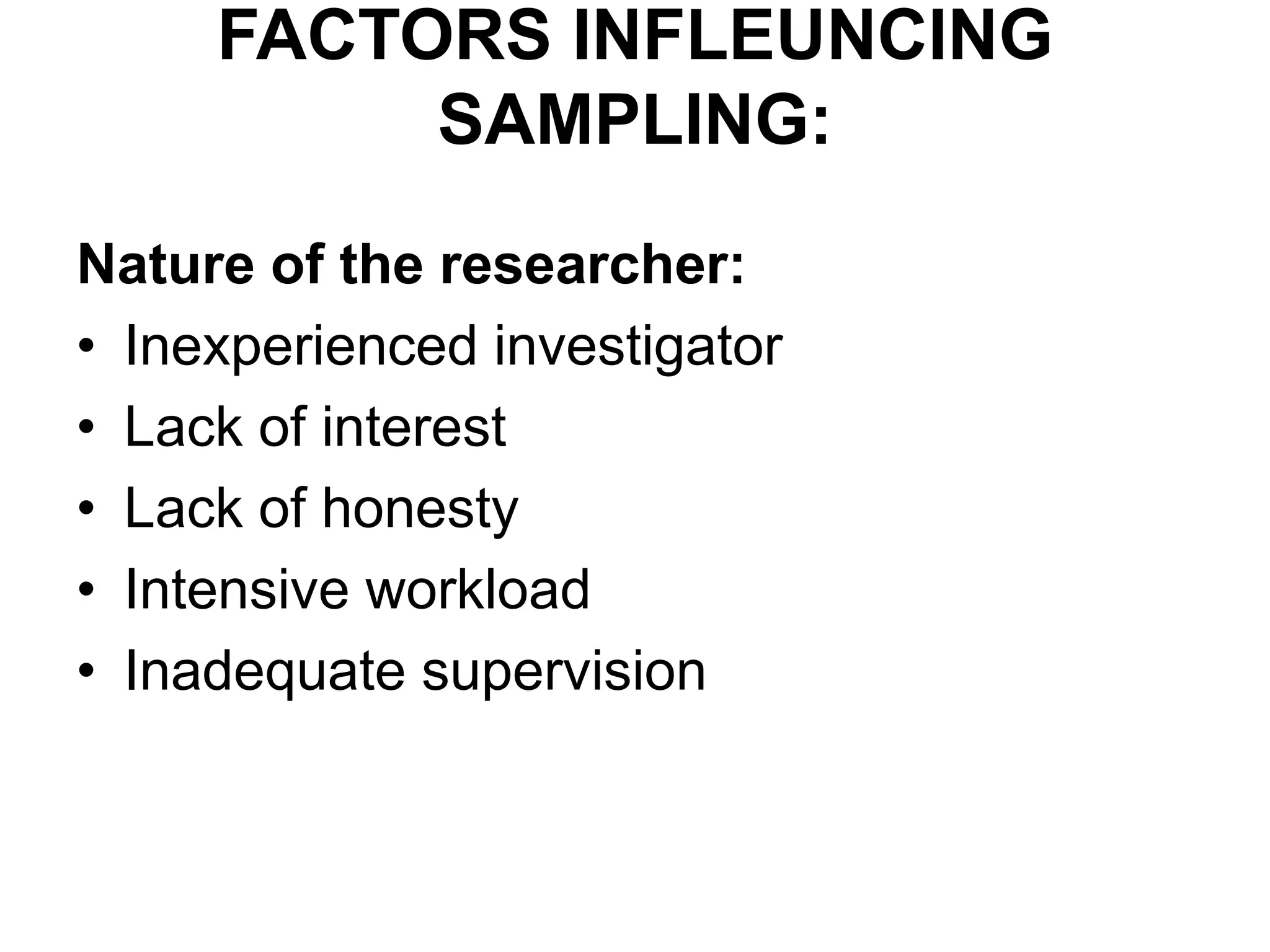 FACTORS INFLEUNCING
SAMPLING:
Nature of the researcher:
• Inexperienced investigator
• Lack of interest
• Lack of honesty
• Intensive workload
• Inadequate supervision
 