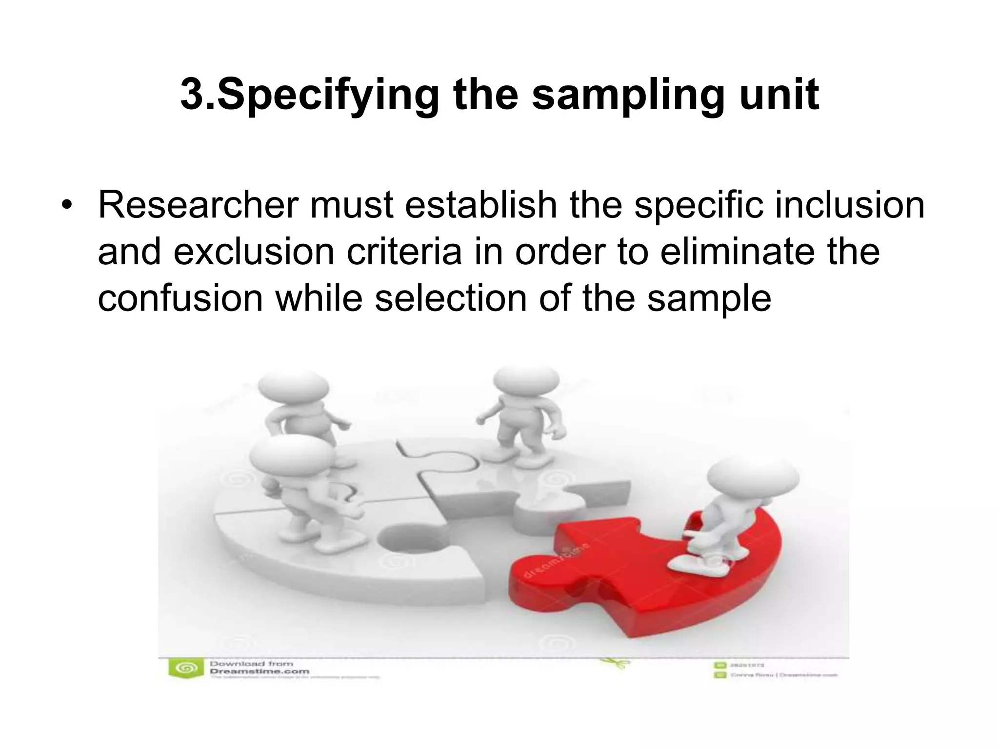 3.Specifying the sampling unit
• Researcher must establish the specific inclusion
and exclusion criteria in order to eliminate the
confusion while selection of the sample
 