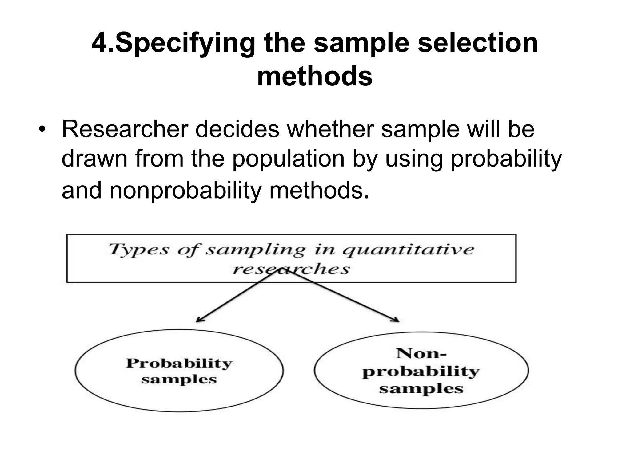 4.Specifying the sample selection
methods
• Researcher decides whether sample will be
drawn from the population by using probability
and nonprobability methods.
 