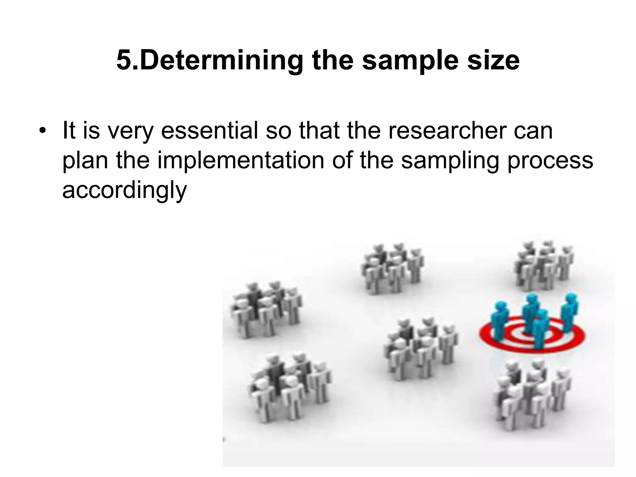 5.Determining the sample size
• It is very essential so that the researcher can
plan the implementation of the sampling process
accordingly
 