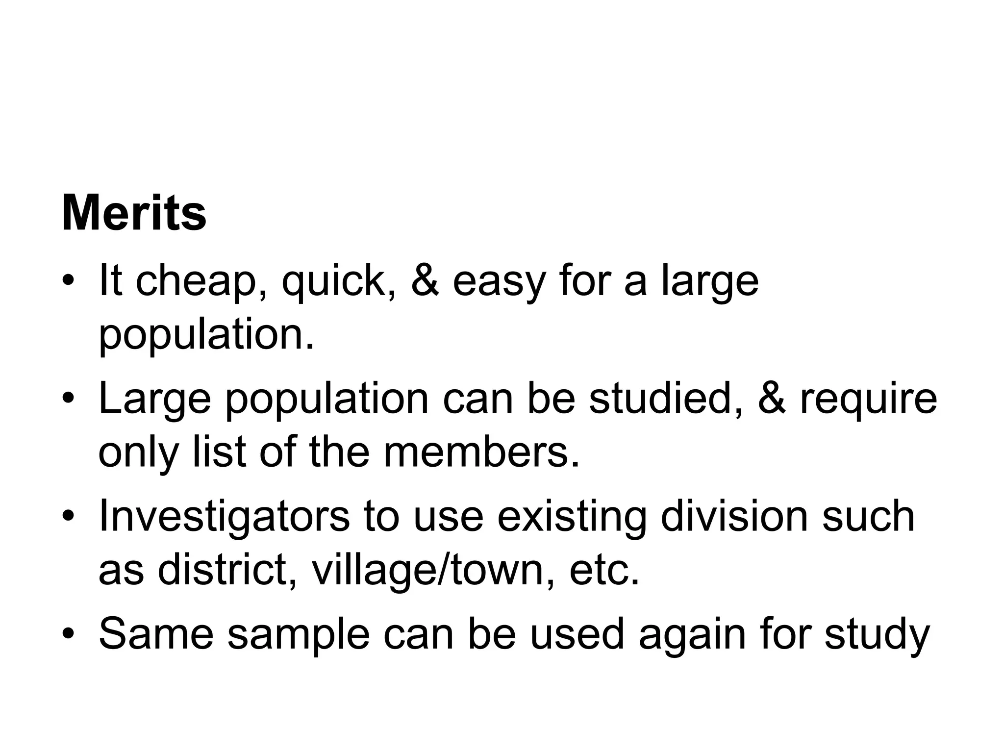 Merits
• It cheap, quick, & easy for a large
population.
• Large population can be studied, & require
only list of the members.
• Investigators to use existing division such
as district, village/town, etc.
• Same sample can be used again for study
 