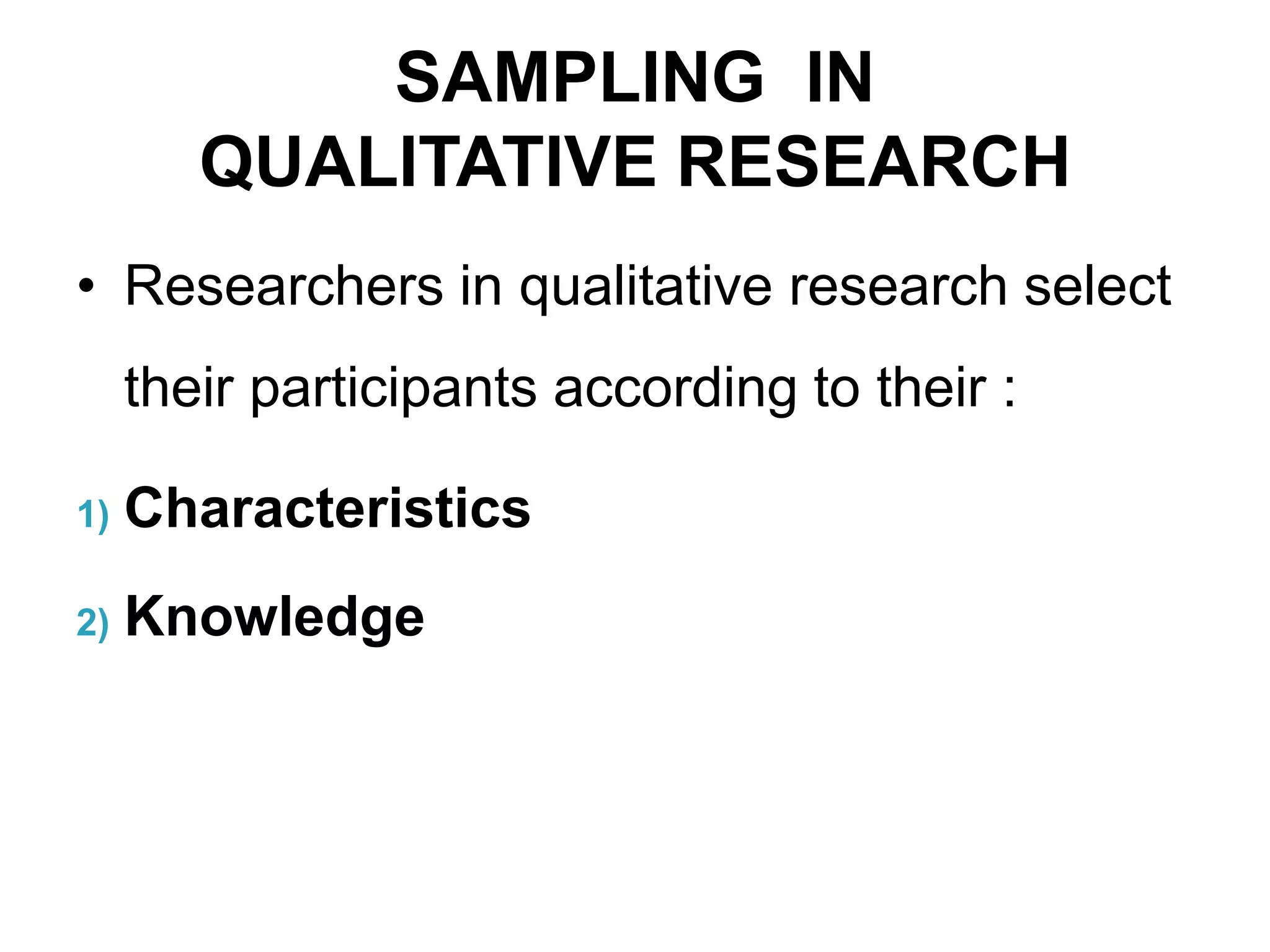 SAMPLING IN
QUALITATIVE RESEARCH
• Researchers in qualitative research select
their participants according to their :
1) Characteristics
2) Knowledge
 