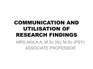 COMMUNICATION AND
UTILISATION OF
RESEARCH FINDINGS
MRS.AKILA.A, M.Sc (N); M.Sc (PSY)
ASSOCIATE PROFESSOR
 