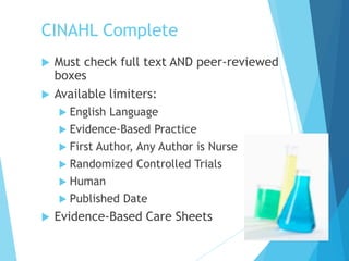 CINAHL Complete
 Must check full text AND peer-reviewed
boxes
 Available limiters:
 English Language
 Evidence-Based Practice
 First Author, Any Author is Nurse
 Randomized Controlled Trials
 Human
 Published Date
 Evidence-Based Care Sheets
 