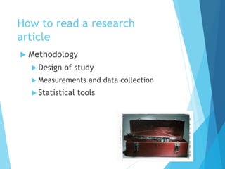 How to read a research
article
 Methodology
 Design of study
 Measurements and data collection
 Statistical tools
 