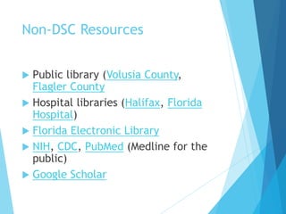 Non-DSC Resources
 Public library (Volusia County,
Flagler County
 Hospital libraries (Halifax, Florida
Hospital)
 Florida Electronic Library
 NIH, CDC, PubMed (Medline for the
public)
 Google Scholar
 
