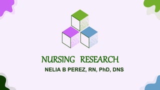 NURSING RESEARCH
NELIA B PEREZ, RN, PhD, DNS
 