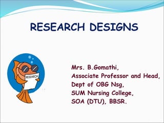 RESEARCH DESIGNS
Mrs. B.Gomathi,
Associate Professor and Head,
Dept of OBG Nsg,
SUM Nursing College,
SOA (DTU), BBSR.
 