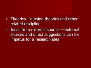 Theories---nursing theories and other related discipline Ideas from external sources---external sources and direct suggestions can be impetus for a research idea 