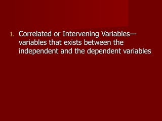 Correlated or Intervening Variables—variables that exists between the independent and the dependent variables 