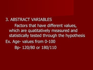 3. ABSTRACT VARIABLES Factors that have different values, which are quatitatively measured and statistically tested through the hypothesis Ex. Age- values from 0-100 Bp- 120/80 or 180/110 