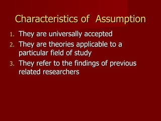 Characteristics of  Assumption They are universally accepted They are theories applicable to a particular field of study They refer to the findings of previous related researchers 