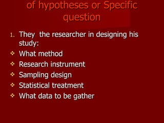 Purpose,Function and importance of hypotheses or Specific question They  the researcher in designing his study: What method Research instrument Sampling design Statistical treatment What data to be gather 