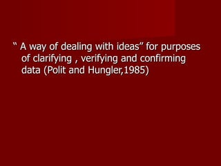 “  A way of dealing with ideas” for purposes of clarifying , verifying and confirming data (Polit and Hungler,1985) 