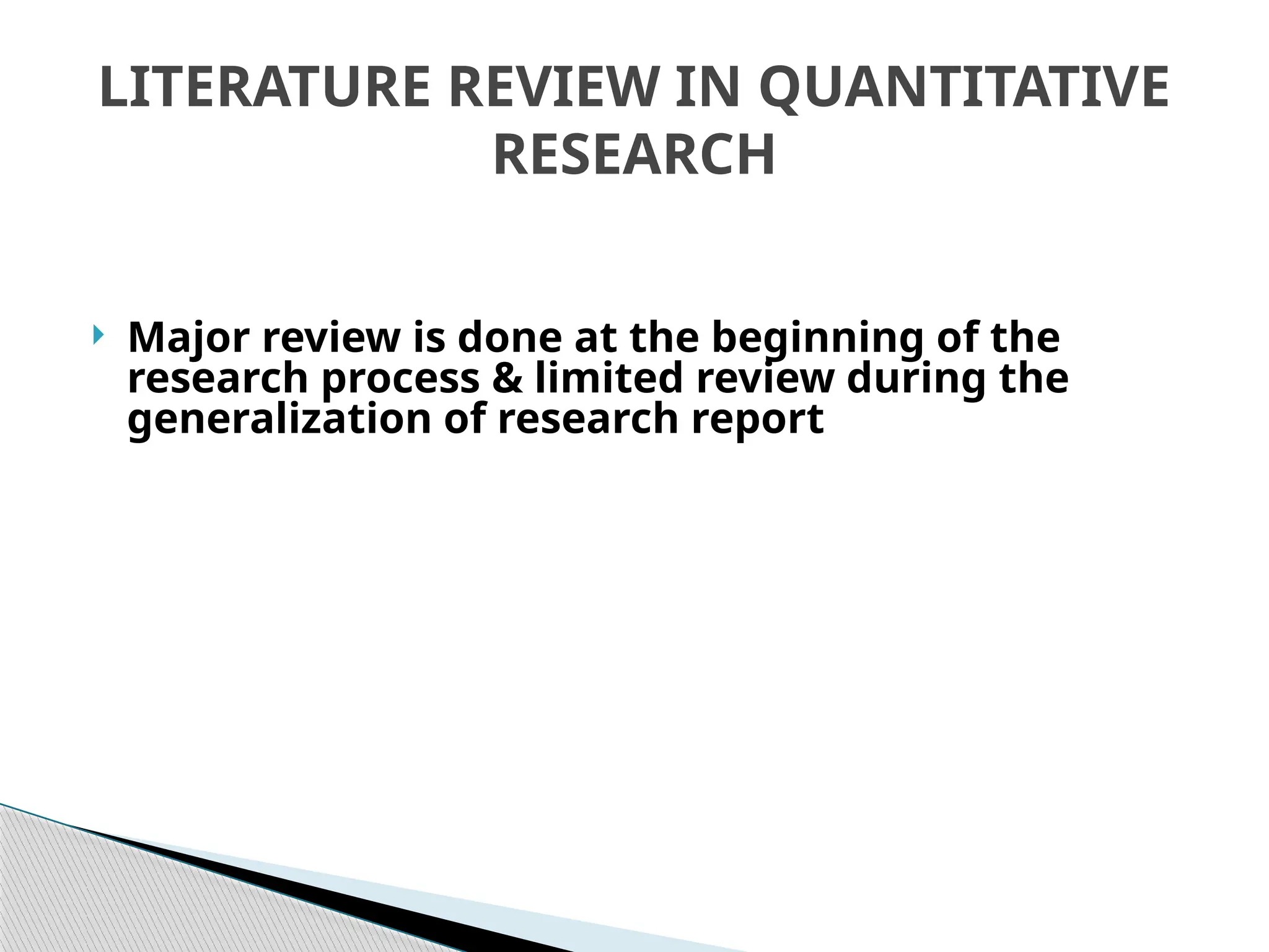 LITERATURE REVIEW IN QUANTITATIVE
RESEARCH
 Major review is done at the beginning of the
research process & limited review during the
generalization of research report
 