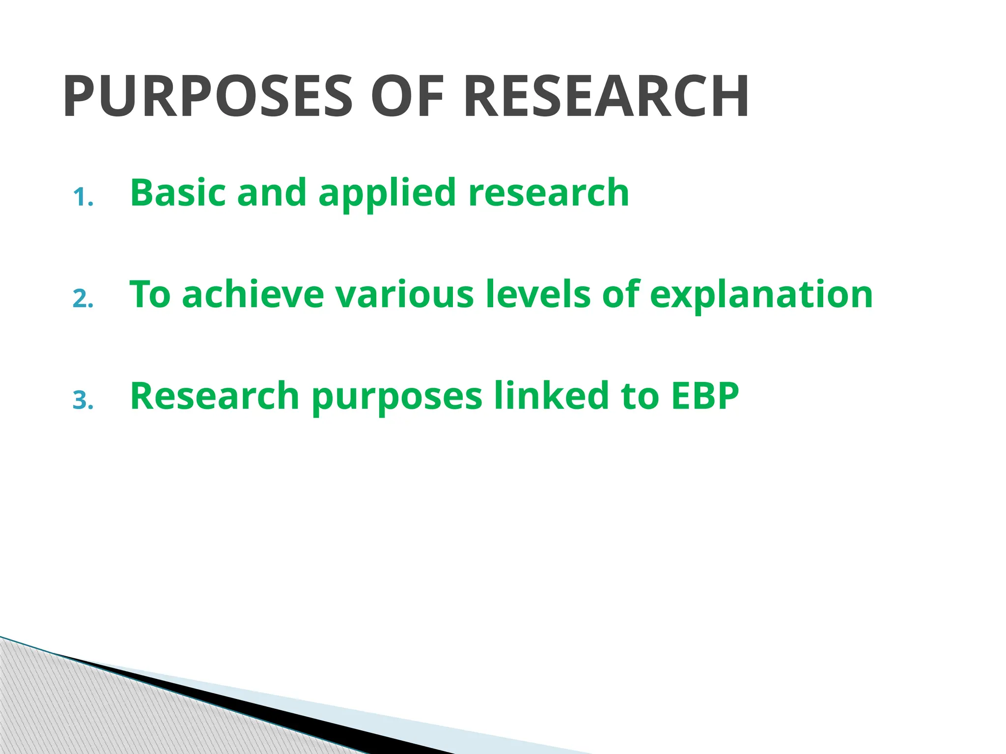 1. Basic and applied research
2. To achieve various levels of explanation
3. Research purposes linked to EBP
PURPOSES OF RESEARCH
 