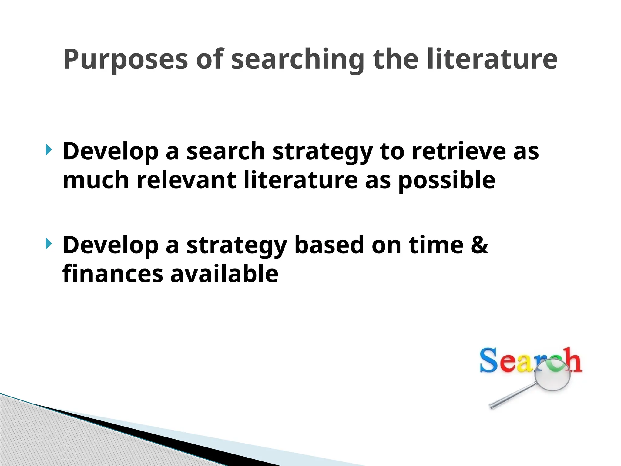 Purposes of searching the literature
 Develop a search strategy to retrieve as
much relevant literature as possible
 Develop a strategy based on time &
finances available
 