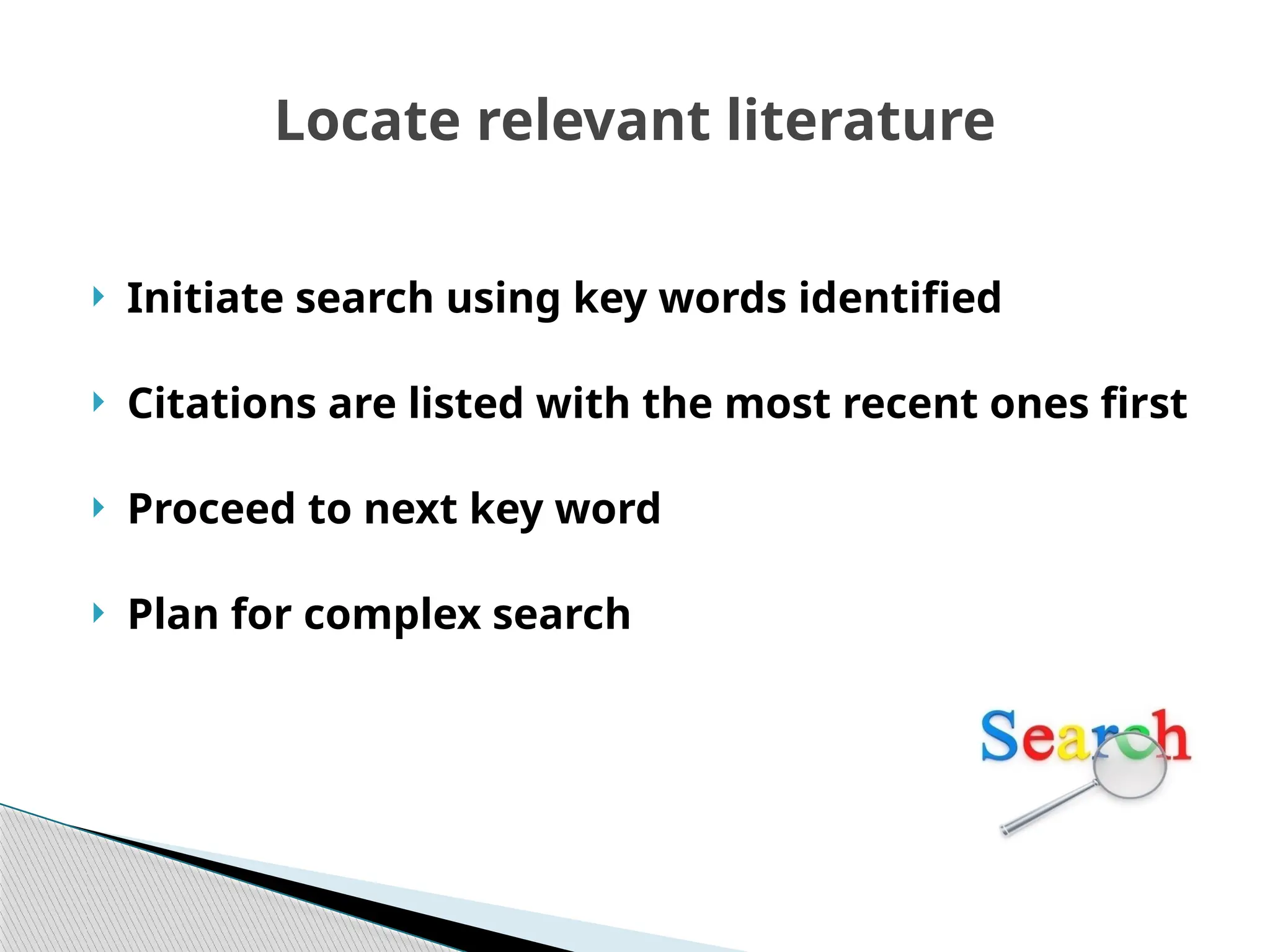 Locate relevant literature
 Initiate search using key words identified
 Citations are listed with the most recent ones first
 Proceed to next key word
 Plan for complex search
 