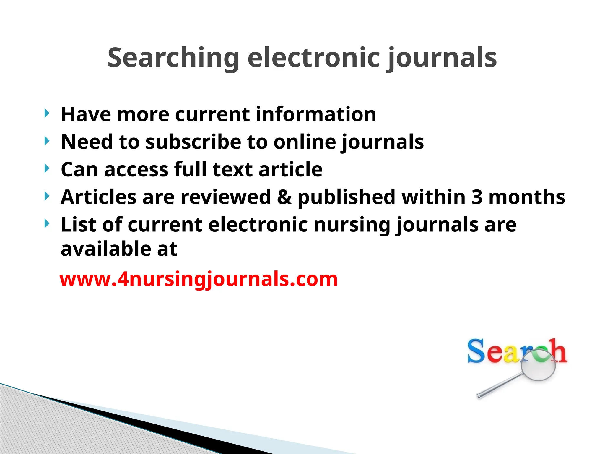 Searching electronic journals
 Have more current information
 Need to subscribe to online journals
 Can access full text article
 Articles are reviewed & published within 3 months
 List of current electronic nursing journals are
available at
www.4nursingjournals.com
 