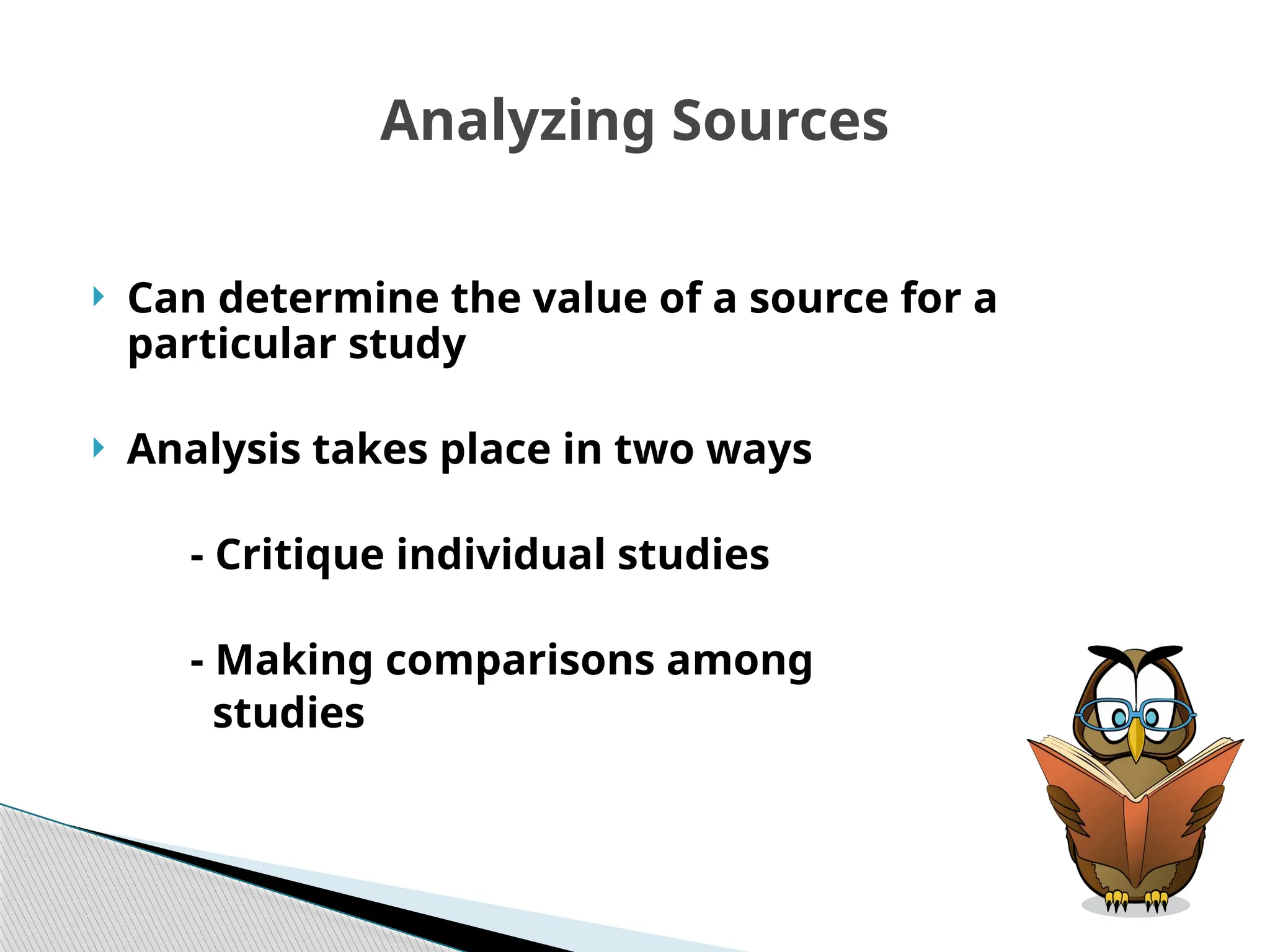 Analyzing Sources
 Can determine the value of a source for a
particular study
 Analysis takes place in two ways
- Critique individual studies
- Making comparisons among
studies
 