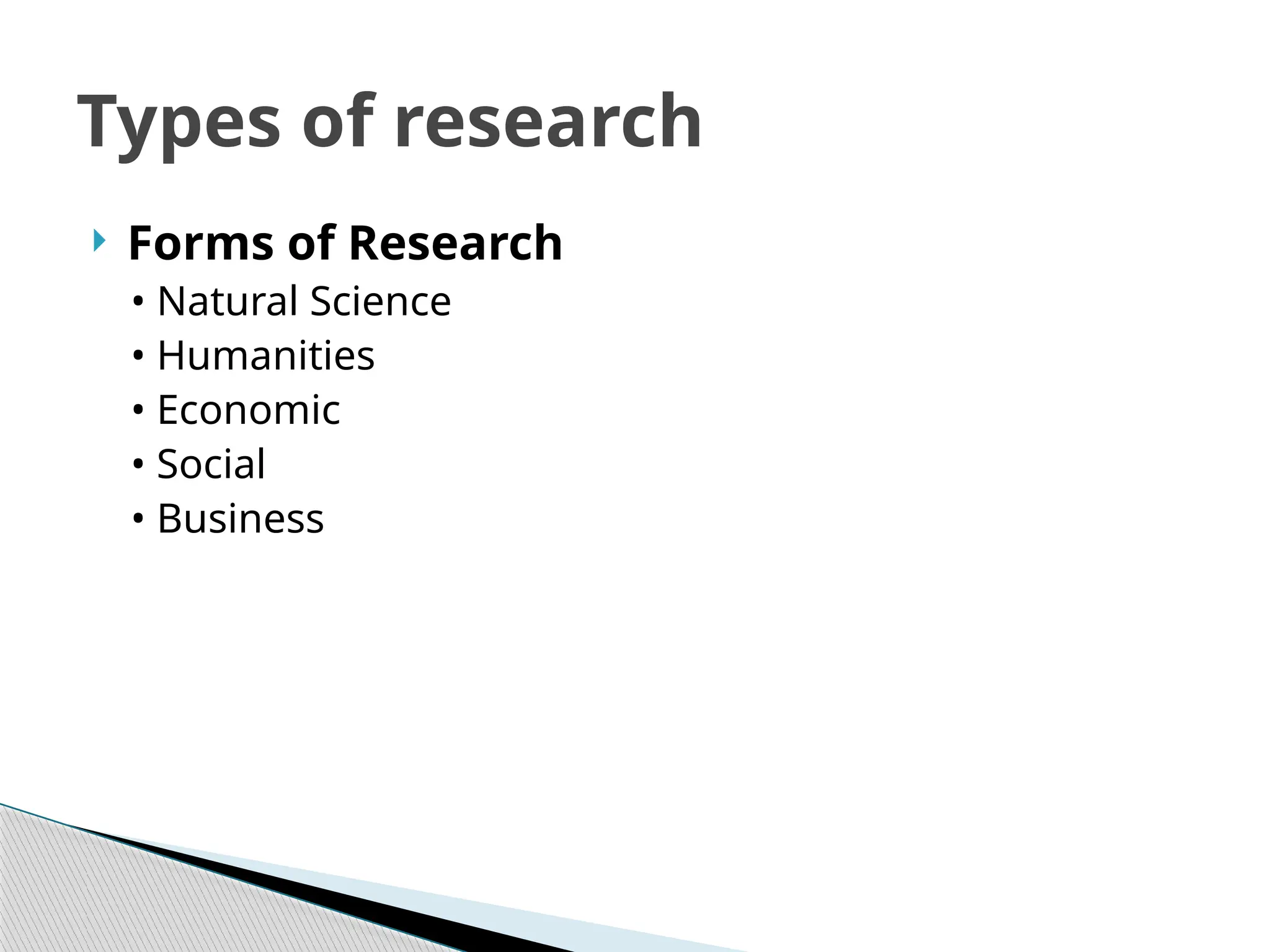  Forms of Research
• Natural Science
• Humanities
• Economic
• Social
• Business
Types of research
 