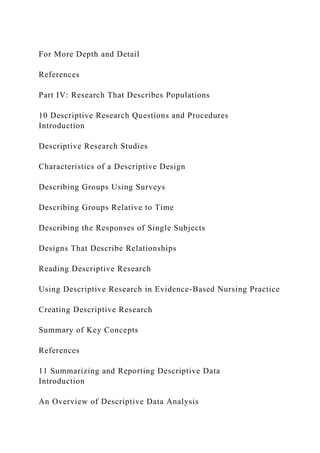 For More Depth and Detail
References
Part IV: Research That Describes Populations
10 Descriptive Research Questions and Procedures
Introduction
Descriptive Research Studies
Characteristics of a Descriptive Design
Describing Groups Using Surveys
Describing Groups Relative to Time
Describing the Responses of Single Subjects
Designs That Describe Relationships
Reading Descriptive Research
Using Descriptive Research in Evidence-Based Nursing Practice
Creating Descriptive Research
Summary of Key Concepts
References
11 Summarizing and Reporting Descriptive Data
Introduction
An Overview of Descriptive Data Analysis
 