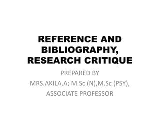 REFERENCE AND
BIBLIOGRAPHY,
RESEARCH CRITIQUE
PREPARED BY
MRS.AKILA.A; M.Sc (N),M.Sc (PSY),
ASSOCIATE PROFESSOR
 