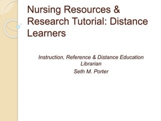 Nursing Resources & 
Research Tutorial: Distance 
Learners 
Instruction, Reference & Distance Education 
Librarian 
Seth M. Porter 
 