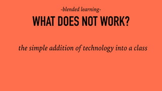 WHAT DOES NOT WORK?
the simple addition of technology into a class
-blended learning-
 