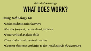 WHAT DOES WORK?
•Make students active learners
•Provide frequent, personalized feedback
•Foster critical analysis skills
•Turn students into content creators
•Connect classroom activities to the world outside the classroom
Using technology to:
-blended learning-
 