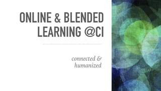 ONLINE & BLENDED
LEARNING @CI
connected &
humanized
 