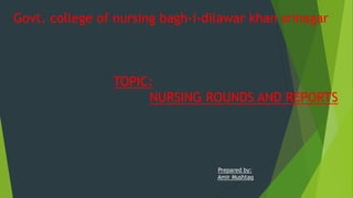 Govt. college of nursing bagh-i-dilawar khan srinagar
TOPIC:
NURSING ROUNDS AND REPORTS
Prepared by:
Amir Mushtaq
 