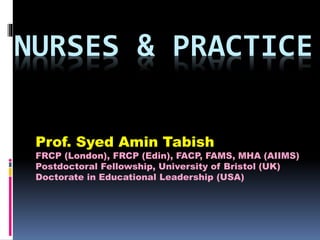 NURSES & PRACTICE
Prof. Syed Amin Tabish
FRCP (London), FRCP (Edin), FACP, FAMS, MHA (AIIMS)
Postdoctoral Fellowship, University of Bristol (UK)
Doctorate in Educational Leadership (USA)
 