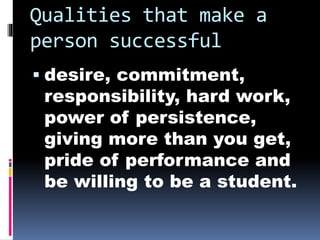 Qualities that make a
person successful
 desire, commitment,
responsibility, hard work,
power of persistence,
giving more...