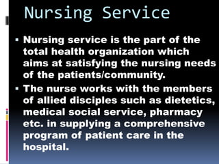 Nursing Service
 Nursing service is the part of the
total health organization which
aims at satisfying the nursing needs
...