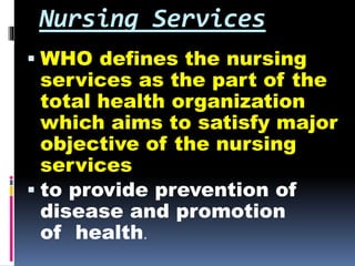 Nursing Services
 WHO defines the nursing
services as the part of the
total health organization
which aims to satisfy maj...
