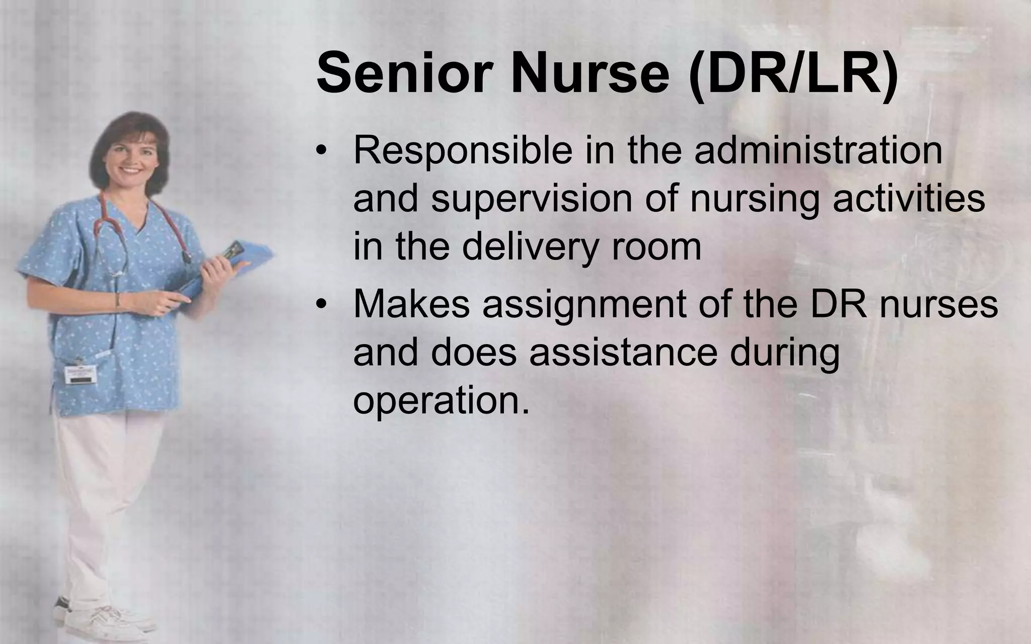Senior Nurse (DR/LR)
• Responsible in the administration
  and supervision of nursing activities
  in the delivery room
• Makes assignment of the DR nurses
  and does assistance during
  operation.
 