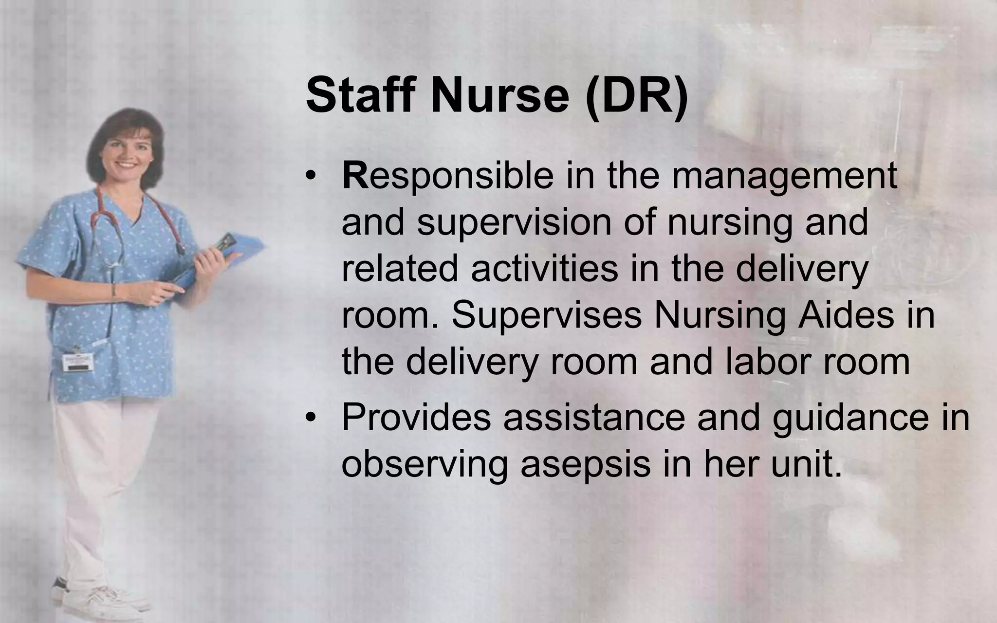 Staff Nurse (DR)
• Responsible in the management
  and supervision of nursing and
  related activities in the delivery
  room. Supervises Nursing Aides in
  the delivery room and labor room
• Provides assistance and guidance in
  observing asepsis in her unit.
 