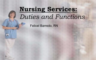 Nursing Services:
Duties and Functions
   Felicel Barredo, RN
 