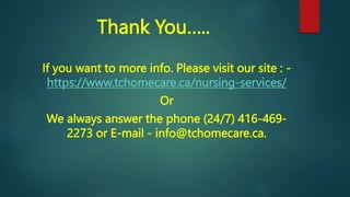 Thank You…..
If you want to more info. Please visit our site : -
https://www.tchomecare.ca/nursing-services/
Or
We always answer the phone (24/7) 416-469-
2273 or E-mail - info@tchomecare.ca.
 