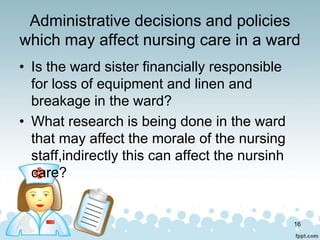 Administrative decisions and policies
which may affect nursing care in a ward
• Is the ward sister financially responsible...