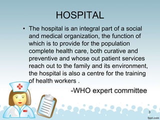 HOSPITAL
• The hospital is an integral part of a social
and medical organization, the function of
which is to provide for ...