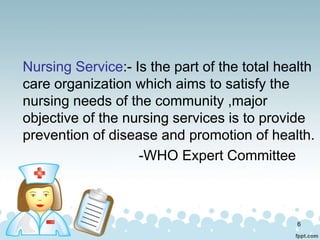 Nursing Service:- Is the part of the total health
care organization which aims to satisfy the
nursing needs of the communi...