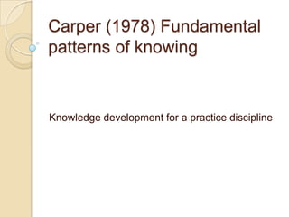 Carper (1978) Fundamental
patterns of knowing


Knowledge development for a practice discipline
 