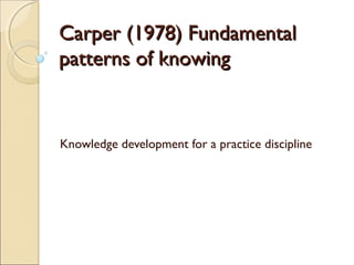 CCaarrppeerr ((11997788)) FFuunnddaammeennttaall 
ppaatttteerrnnss ooff kknnoowwiinngg 
Knowledge development for a practice discipline 
 
